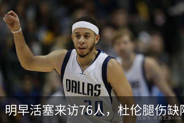 明早活塞来访76人，杜伦腿伤缺阵，奥萨尔命运悬而未决