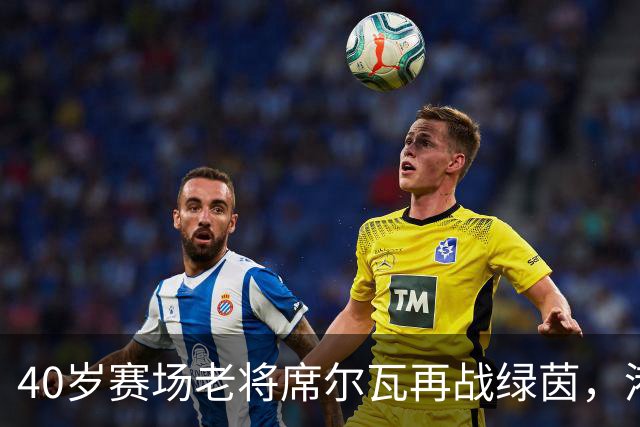 40岁赛场老将席尔瓦再战绿茵，港超将迎传奇归来！